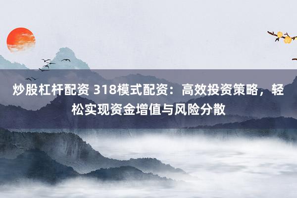炒股杠杆配资 318模式配资：高效投资策略，轻松实现资金增值与风险分散