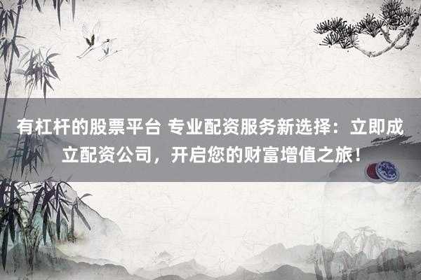 有杠杆的股票平台 专业配资服务新选择：立即成立配资公司，开启您的财富增值之旅！