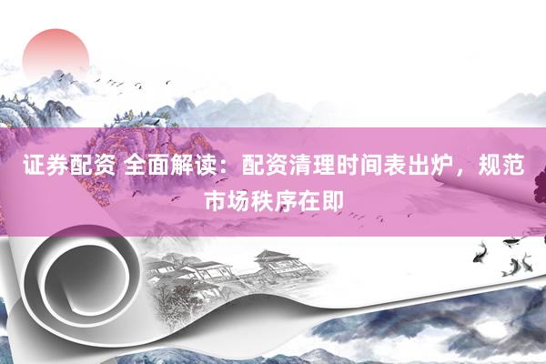 证券配资 全面解读:配资清理时间表出炉,规范市场秩序在即