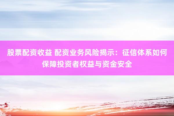 股票配资收益 配资业务风险揭示：征信体系如何保障投资者权益与资金安全