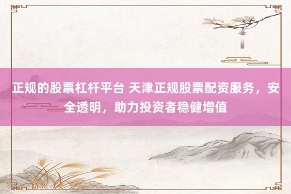 正规的股票杠杆平台 天津正规股票配资服务，安全透明，助力投资者稳健增值
