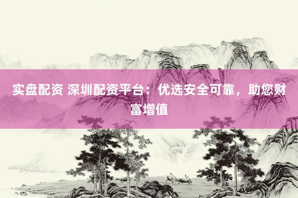 实盘配资 深圳配资平台：优选安全可靠，助您财富增值