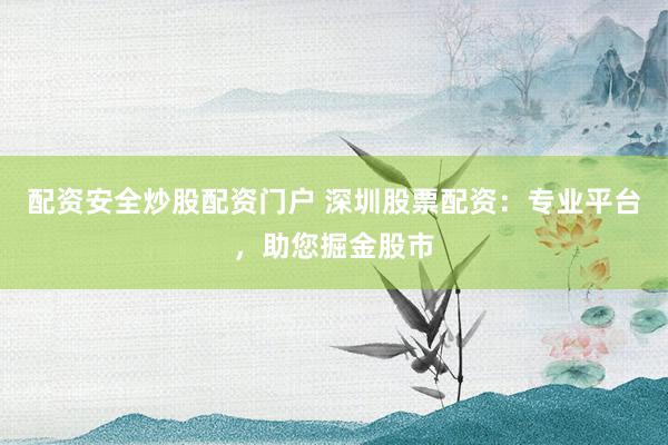 配资安全炒股配资门户 深圳股票配资：专业平台，助您掘金股市