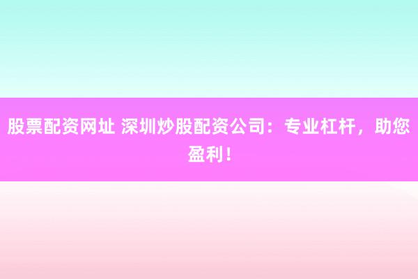 股票配资网址 深圳炒股配资公司：专业杠杆，助您盈利！