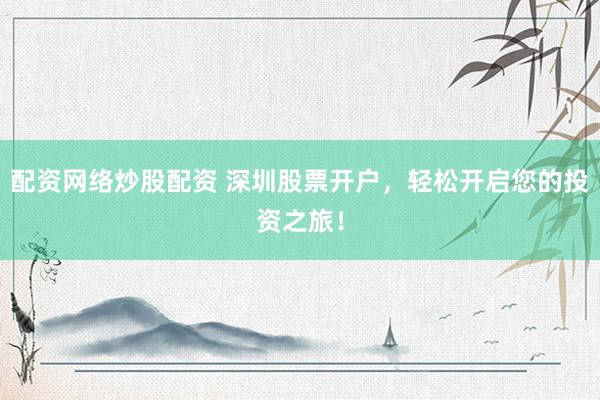 配资网络炒股配资 深圳股票开户，轻松开启您的投资之旅！