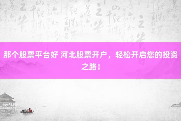 那个股票平台好 河北股票开户,轻松开启您的投资之路!