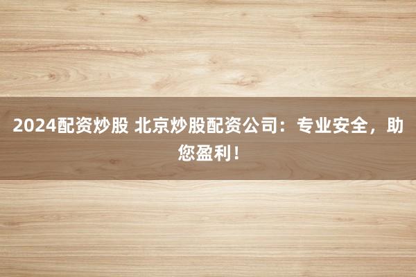2024配资炒股 北京炒股配资公司:专业安全,助您盈利!