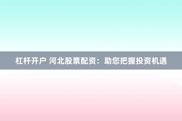 杠杆开户 河北股票配资：助您把握投资机遇