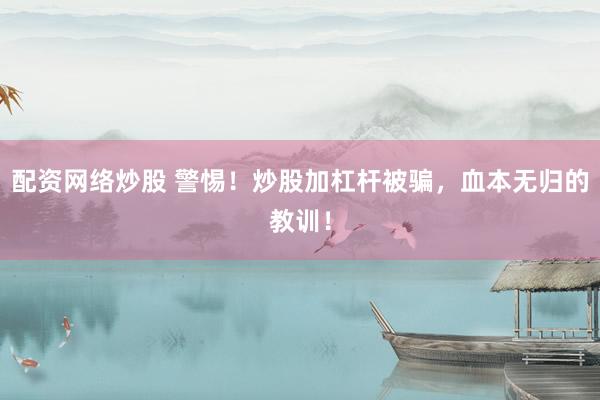 配资网络炒股 警惕！炒股加杠杆被骗，血本无归的教训！