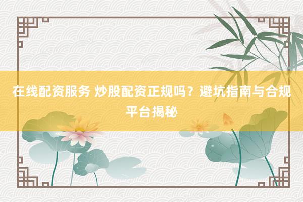 在线配资服务 炒股配资正规吗？避坑指南与合规平台揭秘