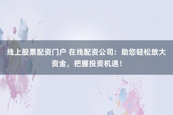 线上股票配资门户 在线配资公司：助您轻松放大资金，把握投资机遇！