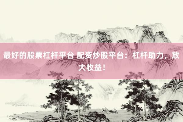 最好的股票杠杆平台 配资炒股平台：杠杆助力，放大收益！