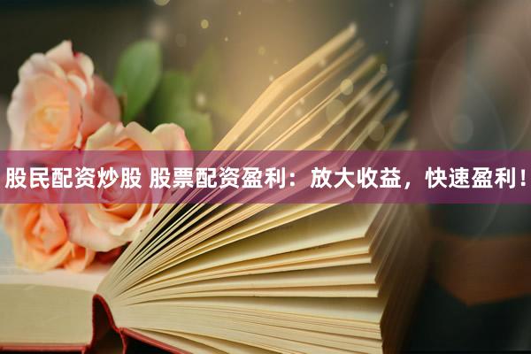 股民配资炒股 股票配资盈利：放大收益，快速盈利！