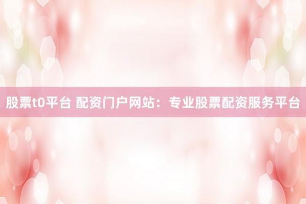 股票t0平台 配资门户网站：专业股票配资服务平台