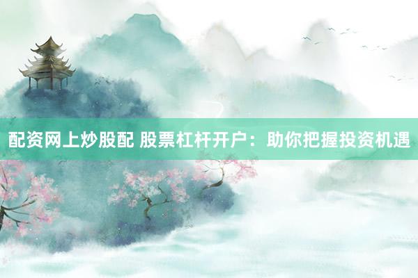 配资网上炒股配 股票杠杆开户：助你把握投资机遇