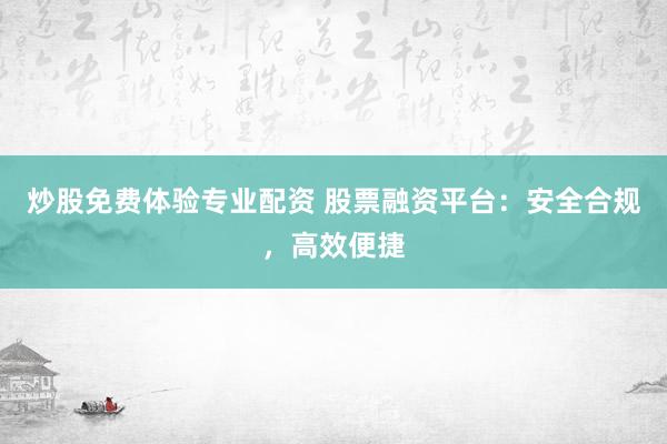 炒股免费体验专业配资 股票融资平台：安全合规，高效便捷