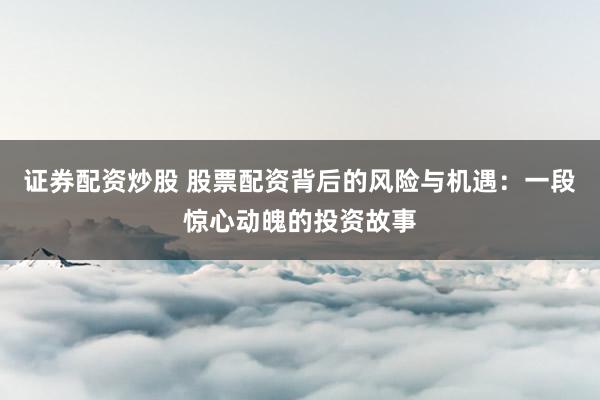 证券配资炒股 股票配资背后的风险与机遇:一段惊心动魄的投资故事