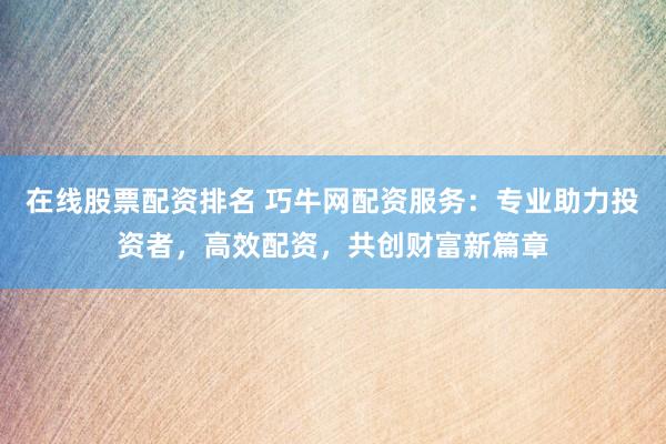 在线股票配资排名 巧牛网配资服务:专业助力投资者,高效配资,共创财富新篇章