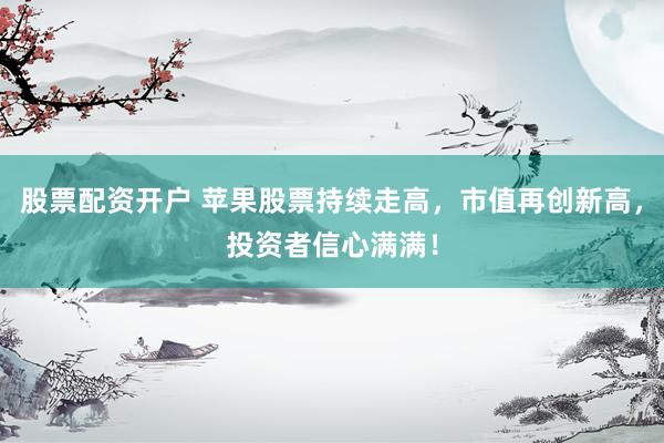 股票配资开户 苹果股票持续走高,市值再创新高,投资者信心满满!