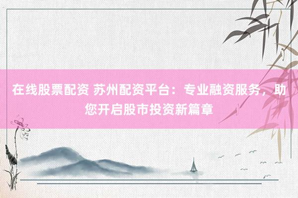 在线股票配资 苏州配资平台：专业融资服务，助您开启股市投资新篇章