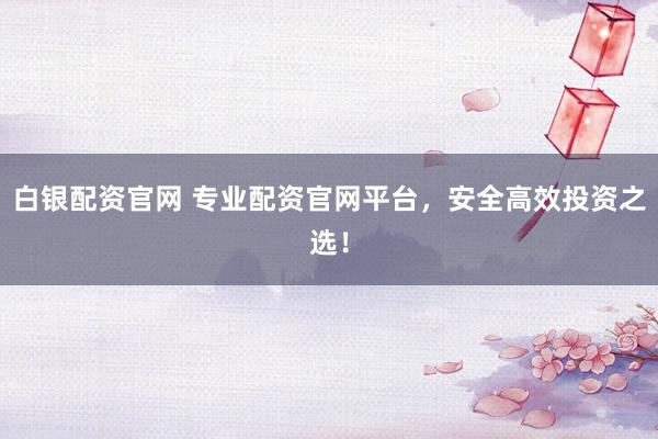 白银配资官网 专业配资官网平台，安全高效投资之选！