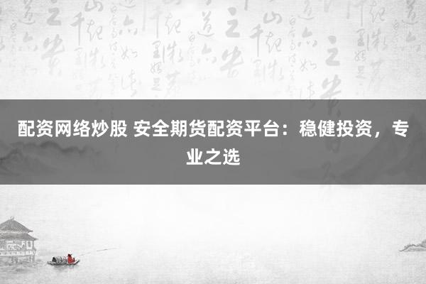 配资网络炒股 安全期货配资平台:稳健投资,专业之选
