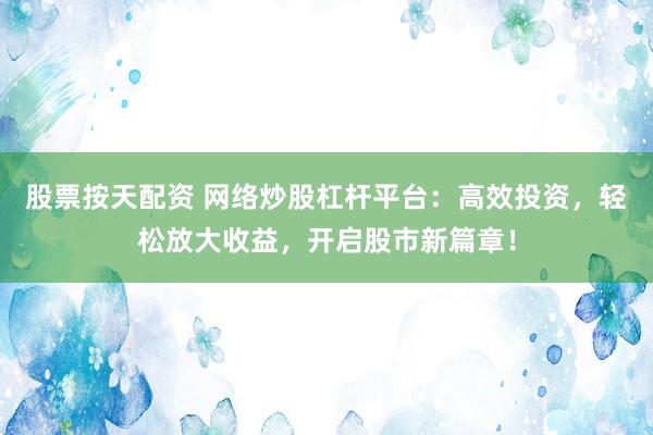 股票按天配资 网络炒股杠杆平台：高效投资，轻松放大收益，开启股市新篇章！