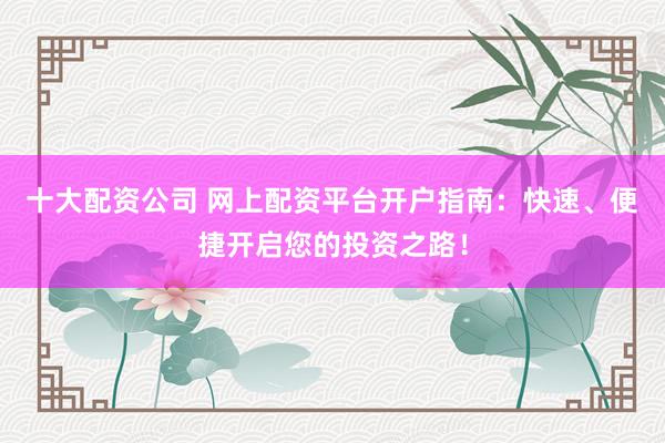 十大配资公司 网上配资平台开户指南：快速、便捷开启您的投资之路！