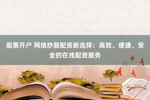 股票开户 网络炒股配资新选择：高效、便捷、安全的在线配资服务