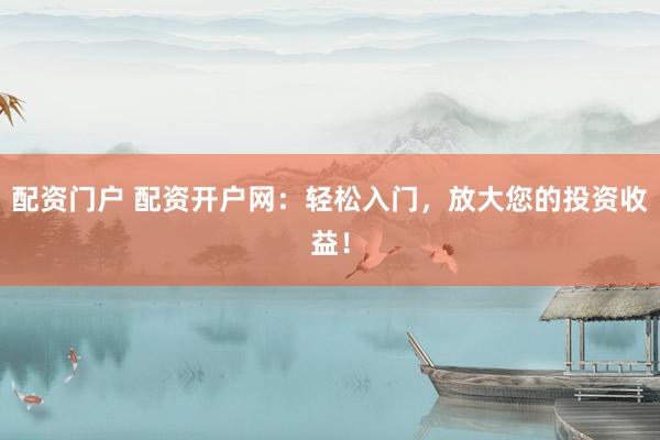 配资门户 配资开户网：轻松入门，放大您的投资收益！