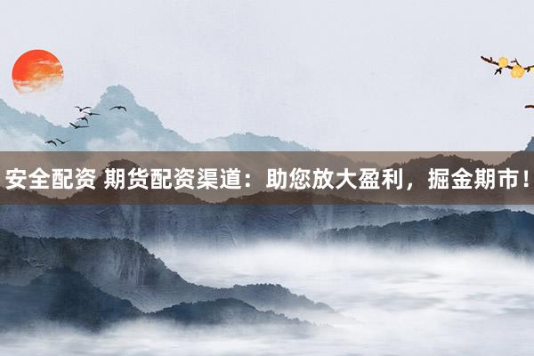 安全配资 期货配资渠道：助您放大盈利，掘金期市！