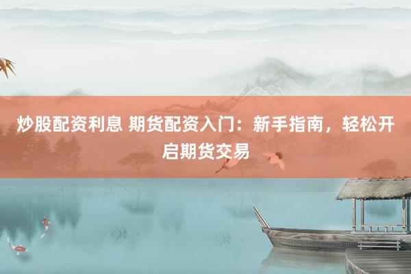 炒股配资利息 期货配资入门：新手指南，轻松开启期货交易