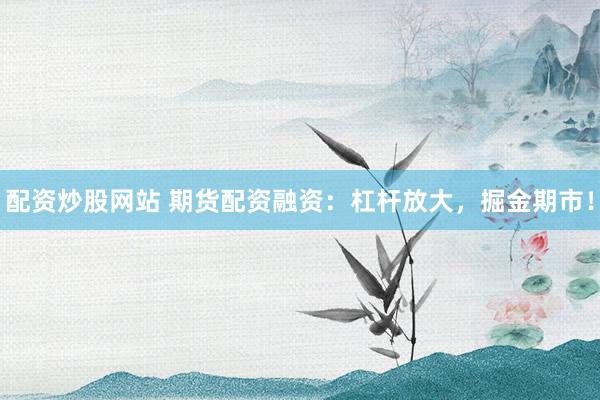 配资炒股网站 期货配资融资：杠杆放大，掘金期市！