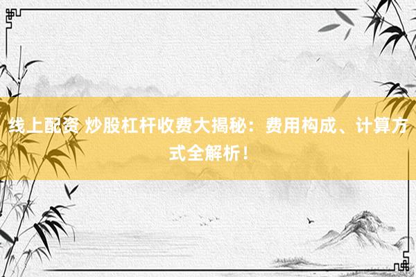 线上配资 炒股杠杆收费大揭秘：费用构成、计算方式全解析！