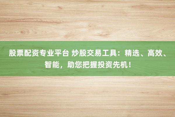 股票配资专业平台 炒股交易工具：精选、高效、智能，助您把握投资先机！