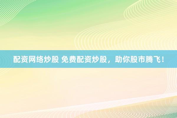 配资网络炒股 免费配资炒股，助你股市腾飞！