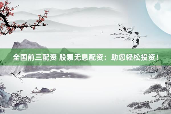 全国前三配资 股票无息配资：助您轻松投资！