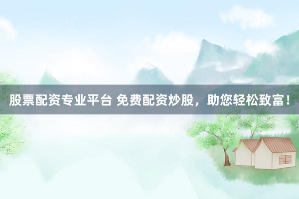 股票配资专业平台 免费配资炒股，助您轻松致富！
