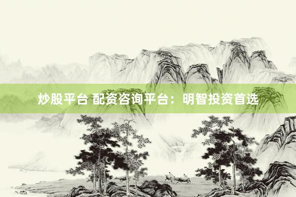 炒股平台 配资咨询平台:明智投资首选