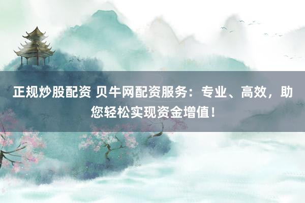 正规炒股配资 贝牛网配资服务：专业、高效，助您轻松实现资金增值！