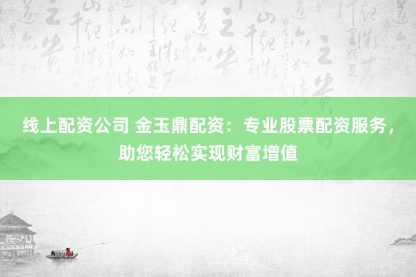 线上配资公司 金玉鼎配资:专业股票配资服务,助您轻松实现财富增值