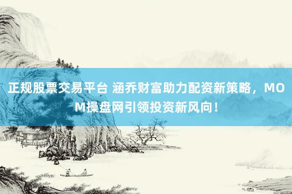 正规股票交易平台 涵乔财富助力配资新策略，MOM操盘网引领投资新风向！