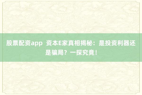 股票配资app 资本E家真相揭秘:是投资利器还是骗局?一探究竟!