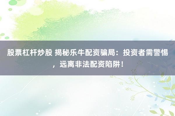 股票杠杆炒股 揭秘乐牛配资骗局：投资者需警惕，远离非法配资陷阱！