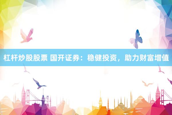 杠杆炒股股票 国开证券：稳健投资，助力财富增值