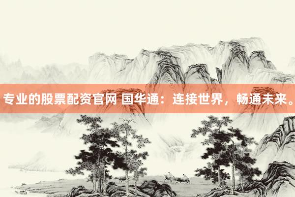 专业的股票配资官网 国华通：连接世界，畅通未来。