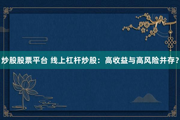 炒股股票平台 线上杠杆炒股：高收益与高风险并存？