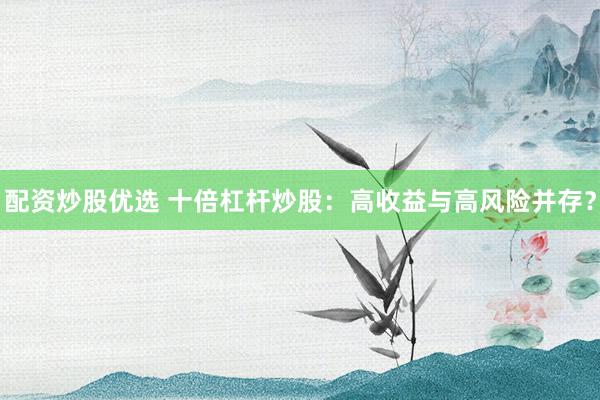 配资炒股优选 十倍杠杆炒股：高收益与高风险并存？