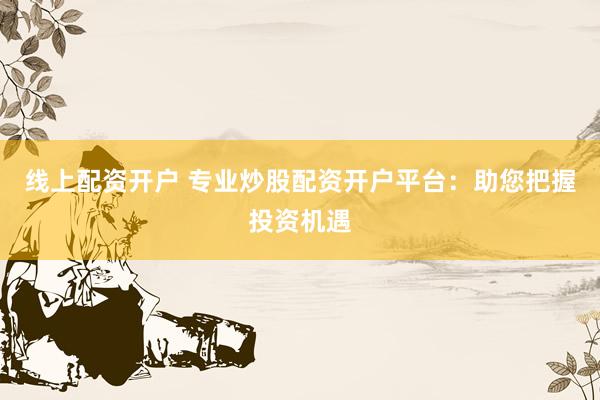 线上配资开户 专业炒股配资开户平台：助您把握投资机遇