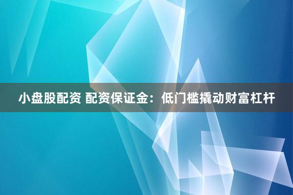 小盘股配资 配资保证金：低门槛撬动财富杠杆